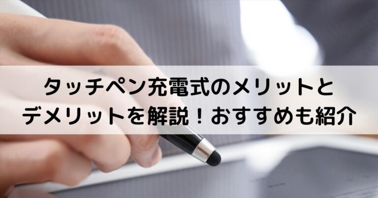 タッチペン充電式のメリットとデメリットを解説！おすすめも紹介