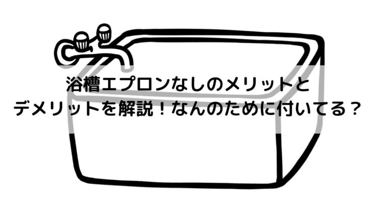 浴槽エプロンなしのメリットとデメリットを解説！なんのために付いてる？