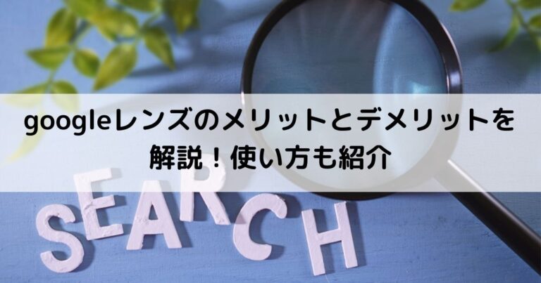 googleレンズのメリットとデメリットを解説！使い方も紹介