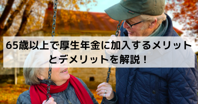 65歳以上で厚生年金に加入するメリットとデメリットを解説！