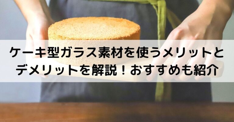 ケーキ型ガラス素材を使うメリットとデメリットを解説！おすすめも紹介